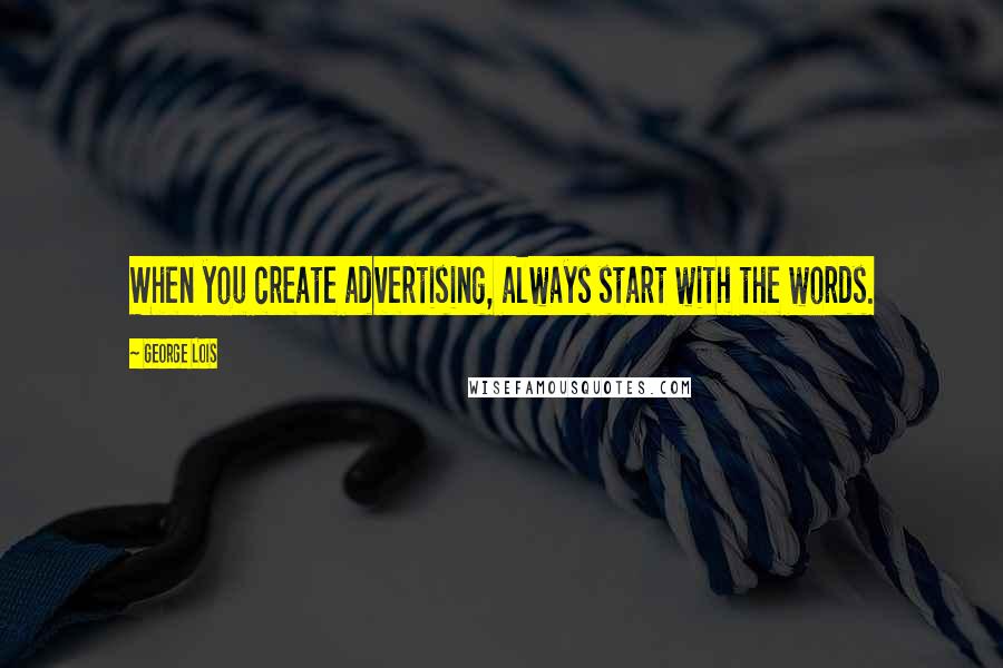 George Lois quotes: When you create advertising, always start with the words.