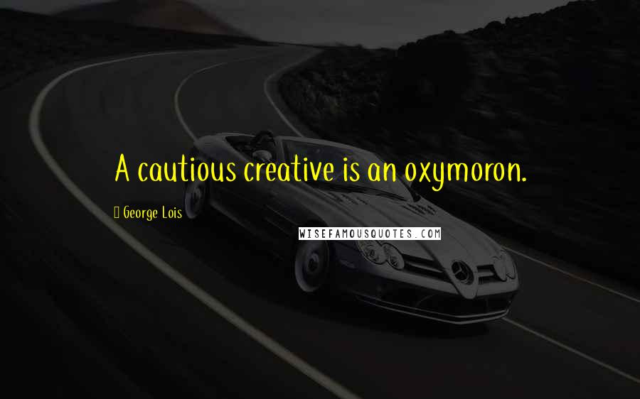 George Lois quotes: A cautious creative is an oxymoron.