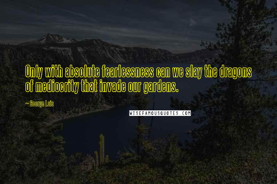 George Lois quotes: Only with absolute fearlessness can we slay the dragons of mediocrity that invade our gardens.