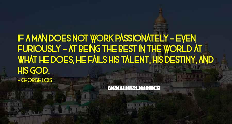 George Lois quotes: If a man does not work passionately - even furiously - at being the best in the world at what he does, he fails his talent, his destiny, and his