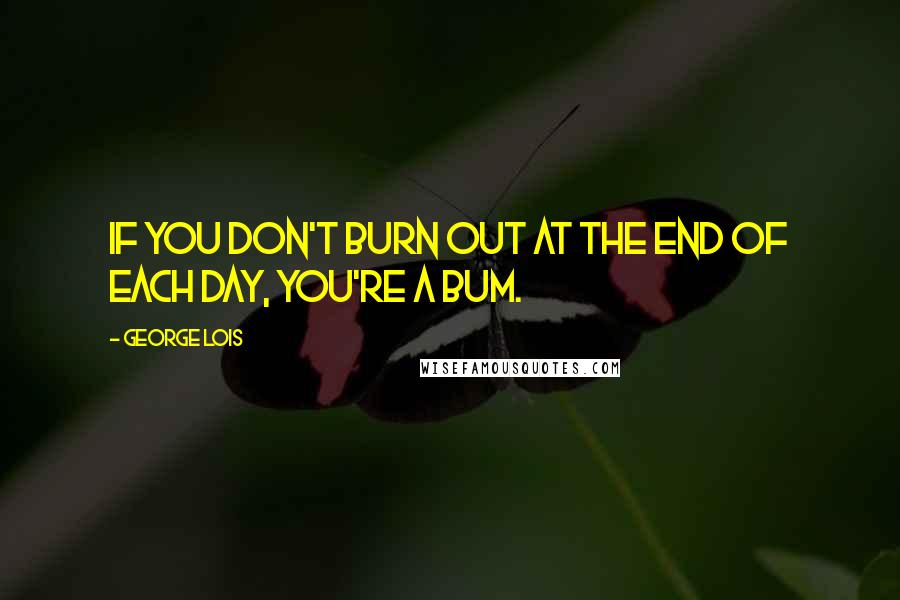 George Lois quotes: If you don't burn out at the end of each day, you're a bum.