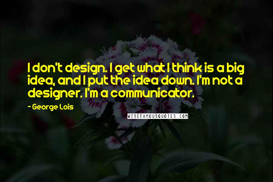 George Lois quotes: I don't design. I get what I think is a big idea, and I put the idea down. I'm not a designer. I'm a communicator.