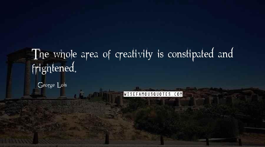 George Lois quotes: The whole area of creativity is constipated and frightened.