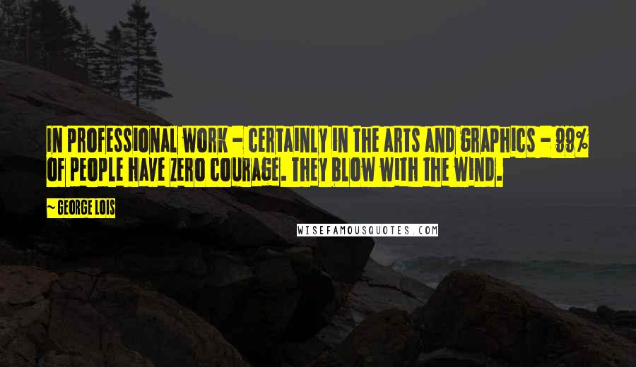 George Lois quotes: In professional work - certainly in the arts and graphics - 99% of people have zero courage. They blow with the wind.