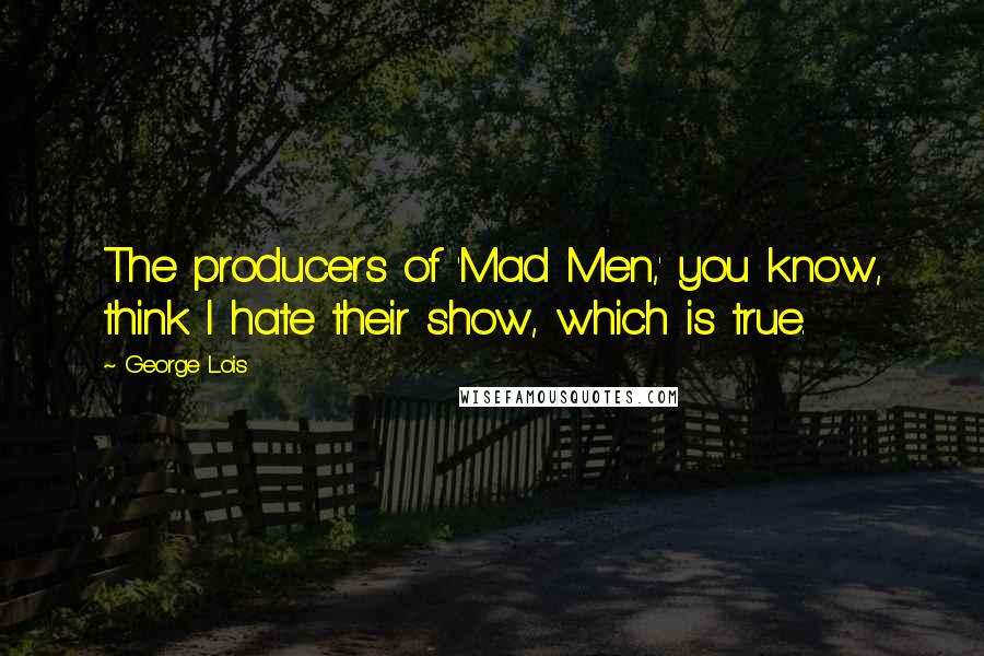 George Lois quotes: The producers of 'Mad Men,' you know, think I hate their show, which is true.