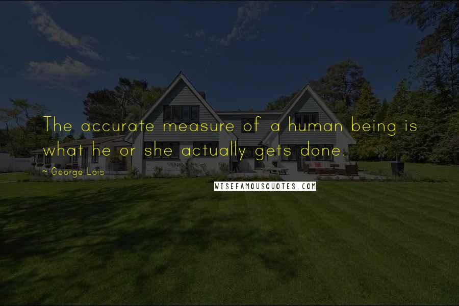 George Lois quotes: The accurate measure of a human being is what he or she actually gets done.