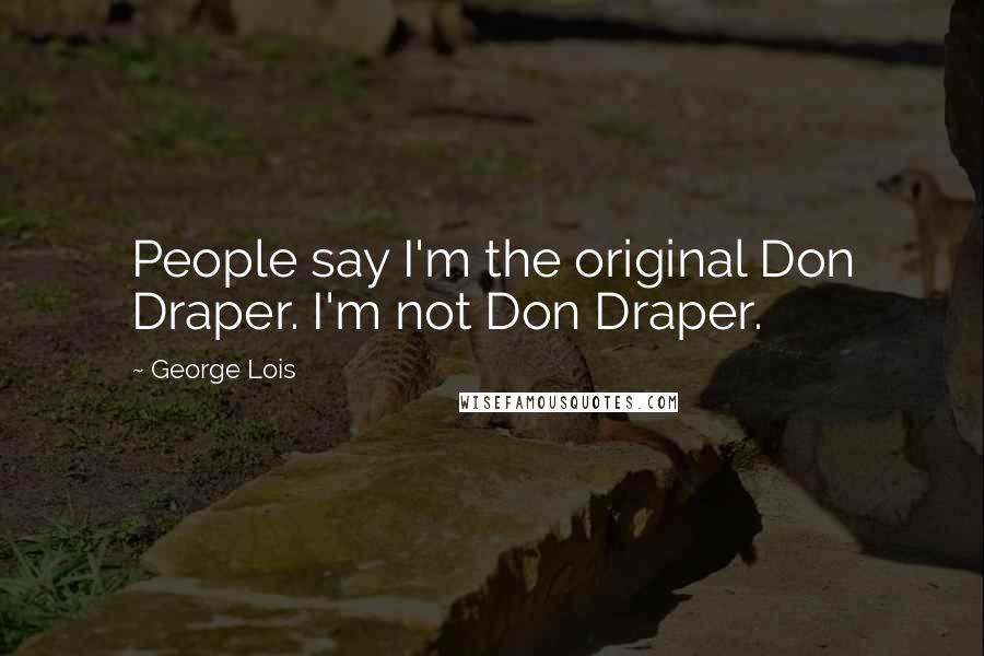 George Lois quotes: People say I'm the original Don Draper. I'm not Don Draper.