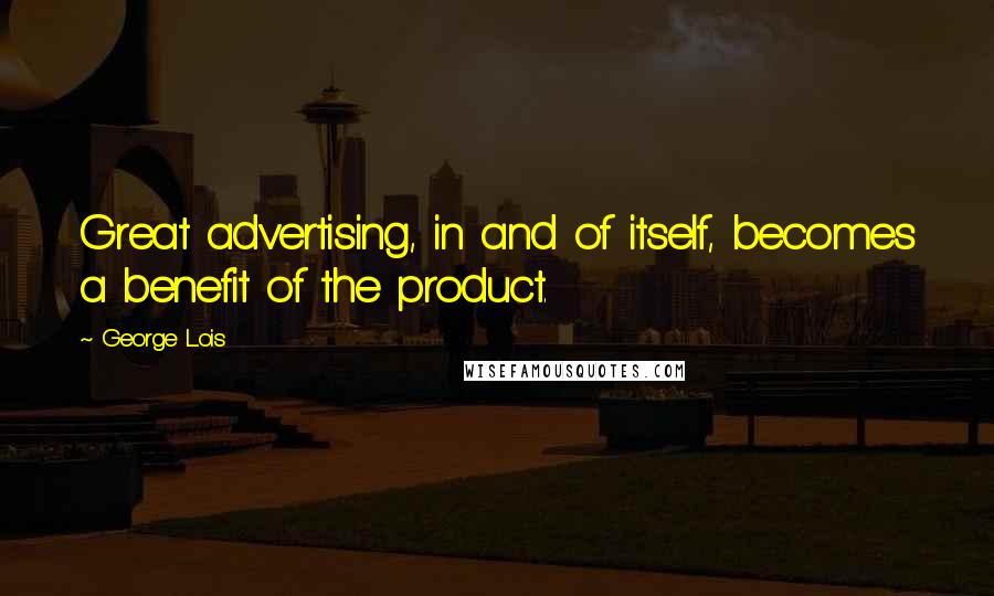 George Lois quotes: Great advertising, in and of itself, becomes a benefit of the product.