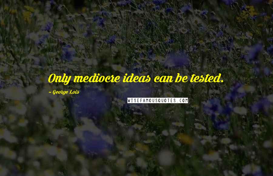 George Lois quotes: Only mediocre ideas can be tested.