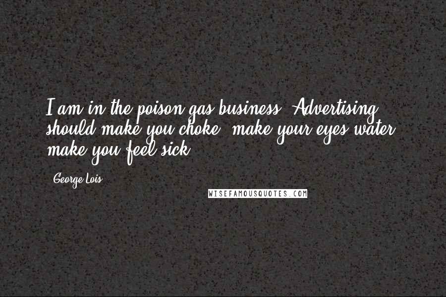 George Lois quotes: I am in the poison gas business. Advertising should make you choke, make your eyes water, make you feel sick.