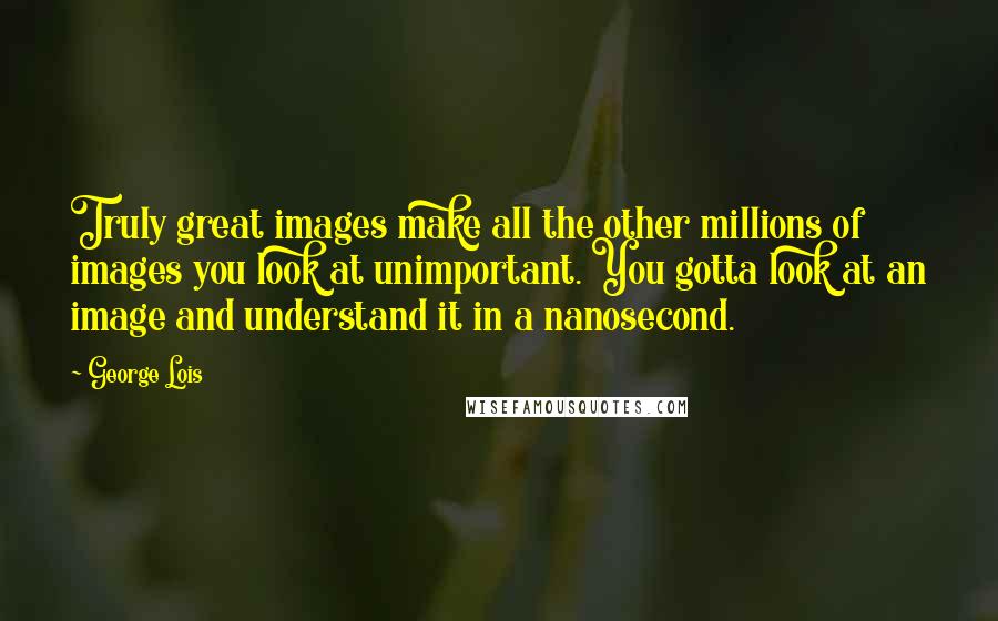 George Lois quotes: Truly great images make all the other millions of images you look at unimportant. You gotta look at an image and understand it in a nanosecond.