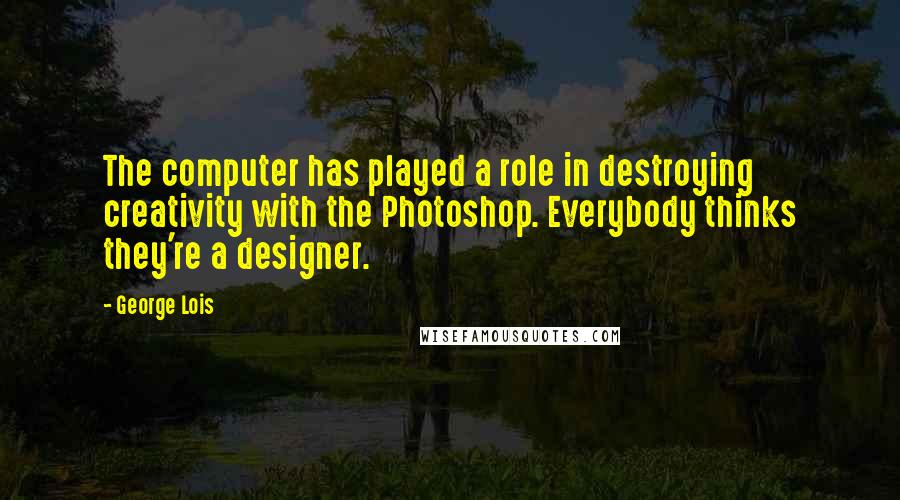 George Lois quotes: The computer has played a role in destroying creativity with the Photoshop. Everybody thinks they're a designer.