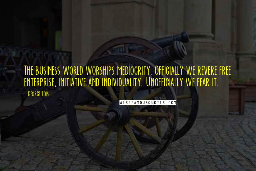 George Lois quotes: The business world worships mediocrity. Officially we revere free enterprise, initiative and individuality. Unofficially we fear it.