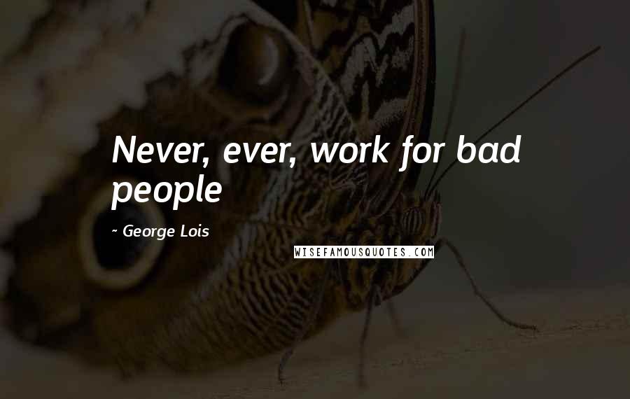 George Lois quotes: Never, ever, work for bad people