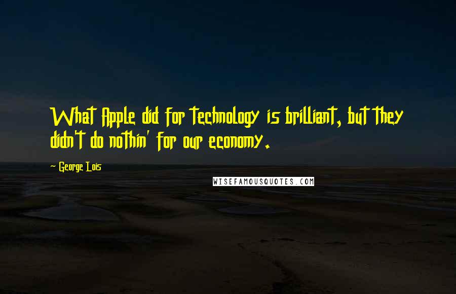 George Lois quotes: What Apple did for technology is brilliant, but they didn't do nothin' for our economy.