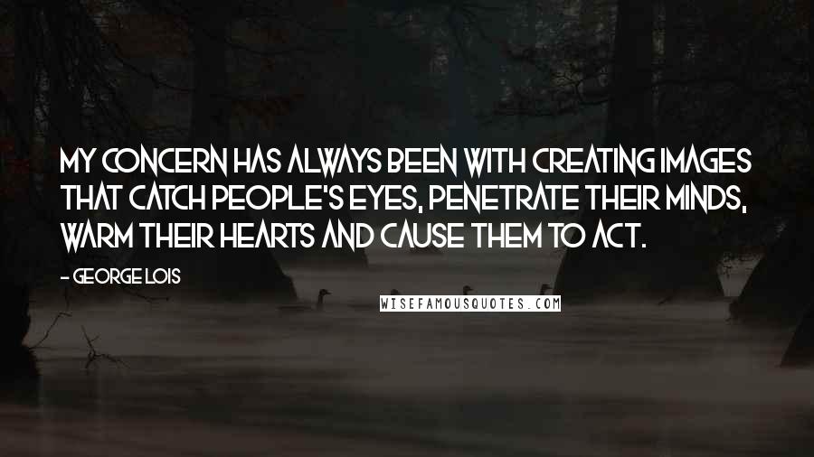George Lois quotes: My concern has always been with creating images that catch people's eyes, penetrate their minds, warm their hearts and cause them to act. George Lois quotes: My concern has always been with creating images that catch people's eyes, penetrate their minds, warm their hearts and cause them to act.