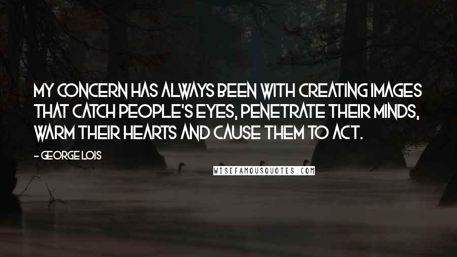 George Lois quotes: My concern has always been with creating images that catch people's eyes, penetrate their minds, warm their hearts and cause them to act.