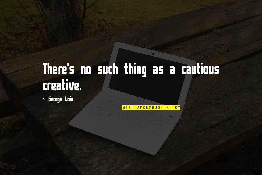 George Lois Quotes By George Lois: There's no such thing as a cautious creative.