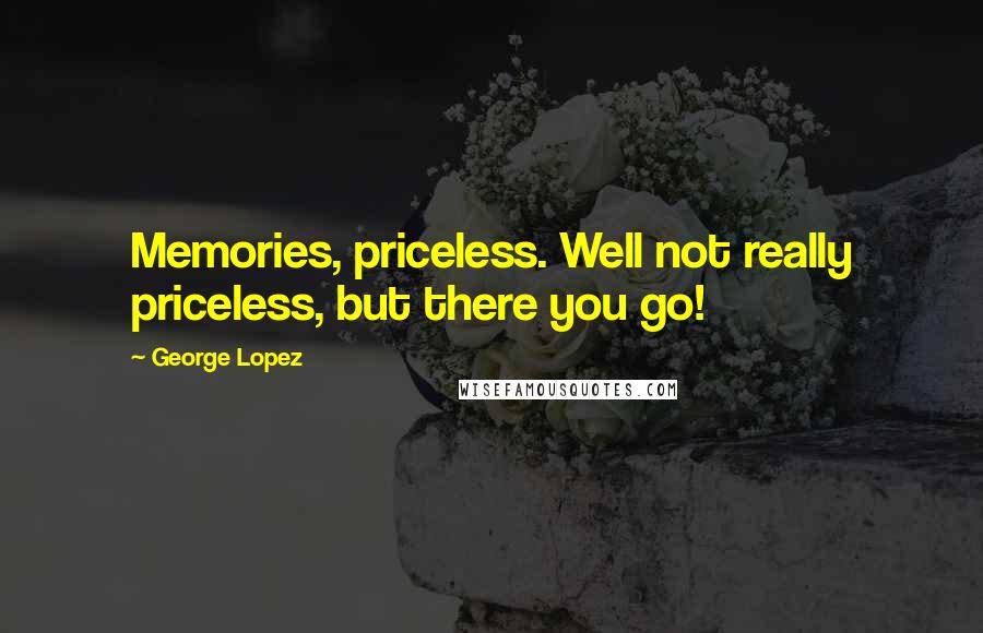 George Lopez quotes: Memories, priceless. Well not really priceless, but there you go!
