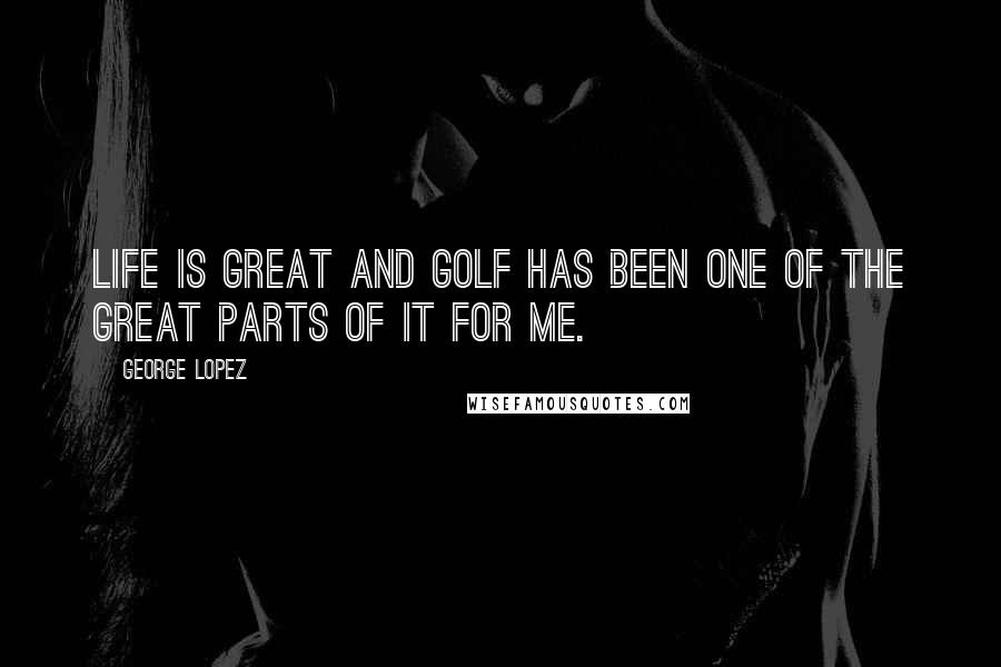 George Lopez quotes: Life is great and golf has been one of the great parts of it for me.