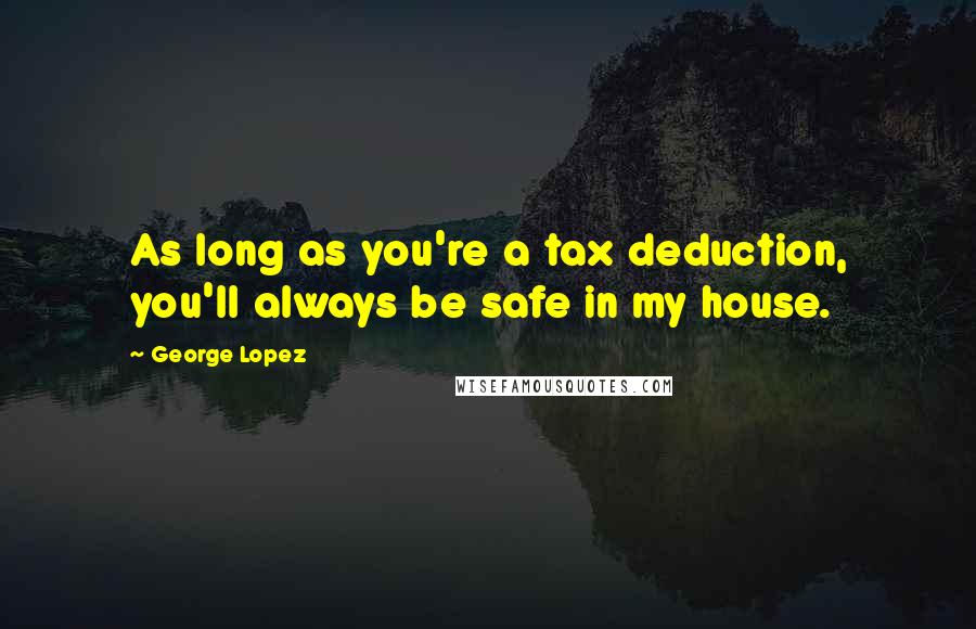 George Lopez quotes: As long as you're a tax deduction, you'll always be safe in my house.