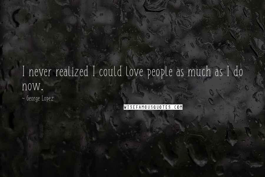 George Lopez quotes: I never realized I could love people as much as I do now.