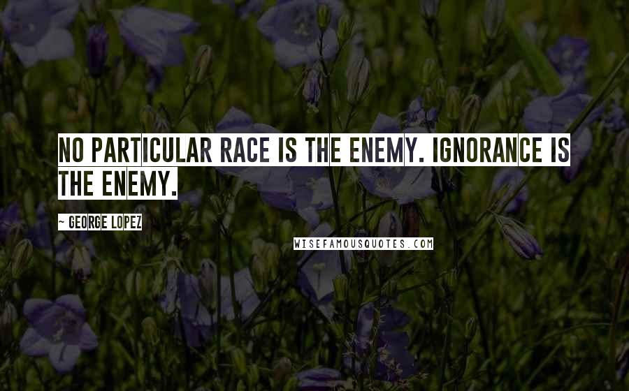 George Lopez quotes: No particular race is the enemy. Ignorance is the enemy.