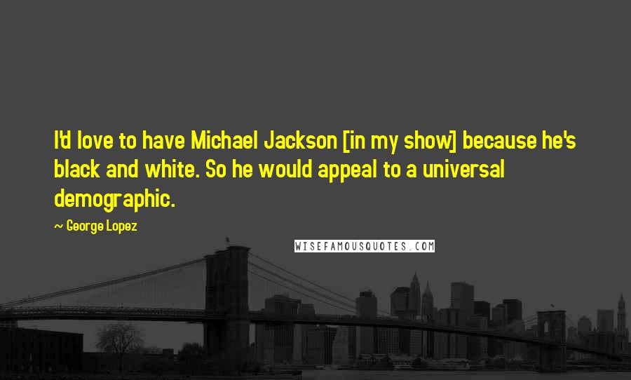 George Lopez quotes: I'd love to have Michael Jackson [in my show] because he's black and white. So he would appeal to a universal demographic.