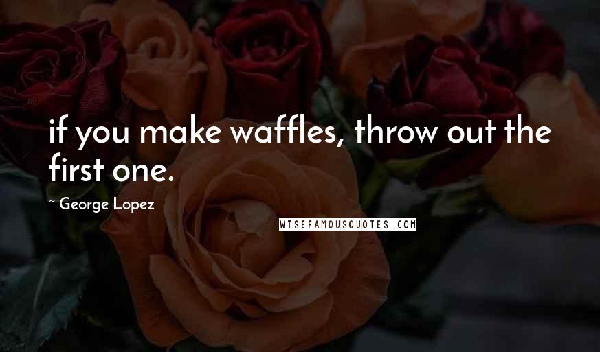 George Lopez quotes: if you make waffles, throw out the first one.