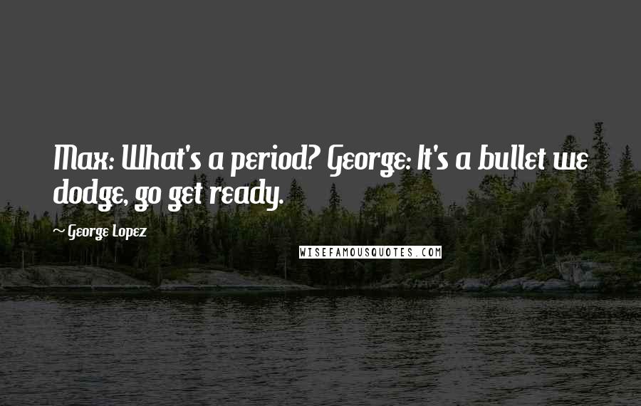 George Lopez quotes: Max: What's a period? George: It's a bullet we dodge, go get ready.