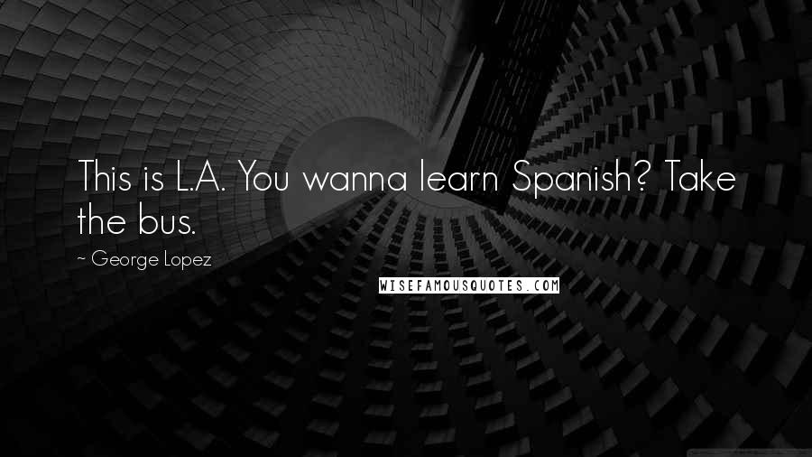 George Lopez quotes: This is L.A. You wanna learn Spanish? Take the bus.