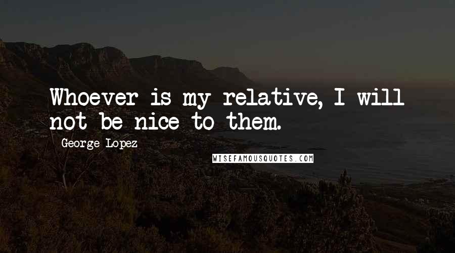 George Lopez quotes: Whoever is my relative, I will not be nice to them.