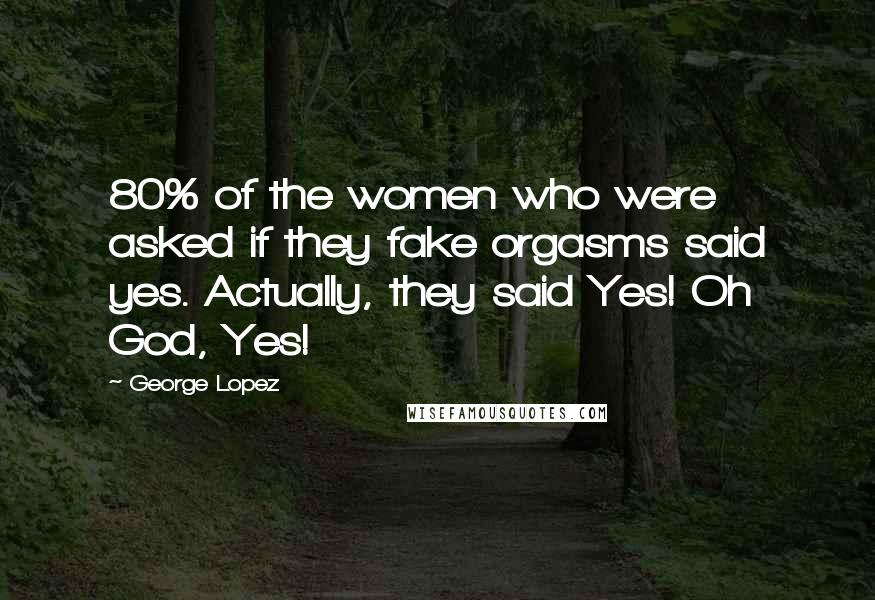 George Lopez quotes: 80% of the women who were asked if they fake orgasms said yes. Actually, they said Yes! Oh God, Yes!