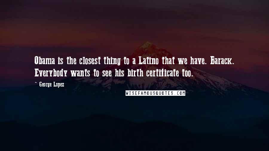 George Lopez quotes: Obama is the closest thing to a Latino that we have. Barack. Everybody wants to see his birth certificate too.