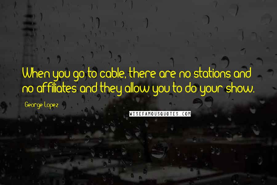 George Lopez quotes: When you go to cable, there are no stations and no affiliates and they allow you to do your show.