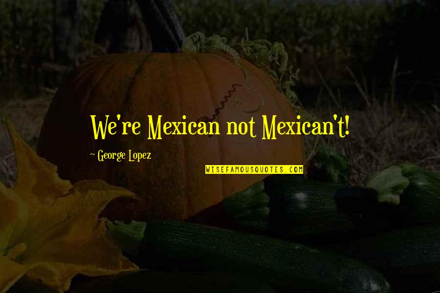 George Lopez Quotes By George Lopez: We're Mexican not Mexican't! George Lopez Quotes By George Lopez: We're Mexican not Mexican't!