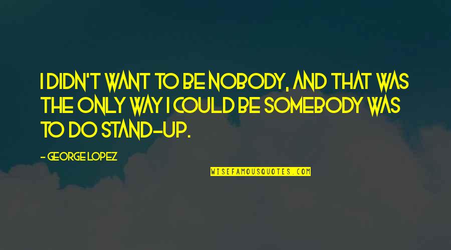 George Lopez Quotes By George Lopez: I didn't want to be nobody, and that George Lopez Quotes By George Lopez: I didn't want to be nobody, and that