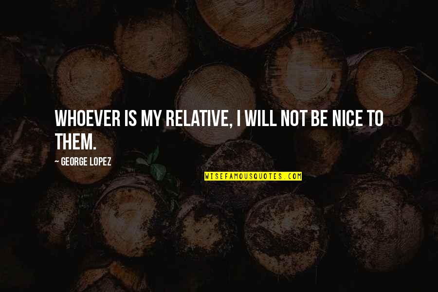 George Lopez Quotes By George Lopez: Whoever is my relative, I will not be George Lopez Quotes By George Lopez: Whoever is my relative, I will not be