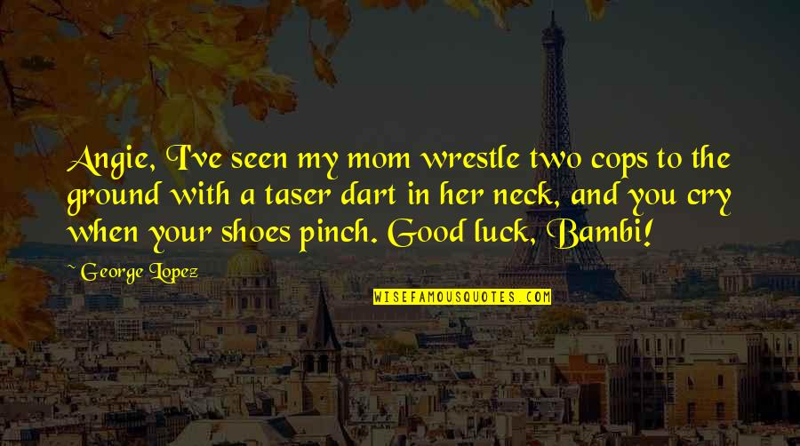 George Lopez Quotes By George Lopez: Angie, I've seen my mom wrestle two cops George Lopez Quotes By George Lopez: Angie, I've seen my mom wrestle two cops