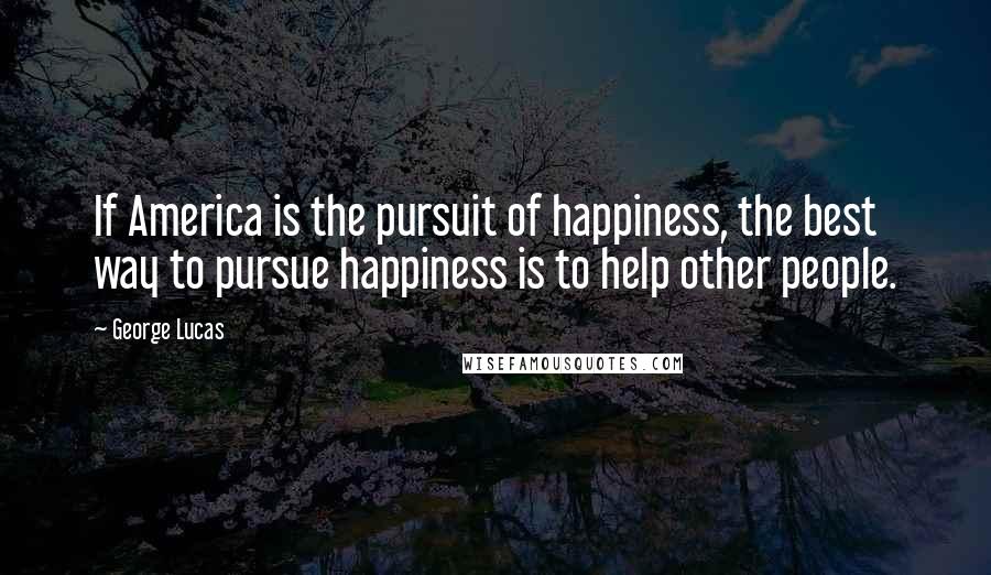 George Lucas quotes: If America is the pursuit of happiness, the best way to pursue happiness is to help other people.