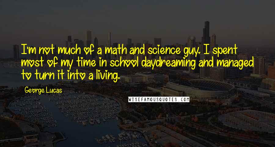 George Lucas quotes: I'm not much of a math and science guy. I spent most of my time in school daydreaming and managed to turn it into a living. George Lucas quotes: I'm not much of a math and science guy. I spent most of my time in school daydreaming and managed to turn it into a living.