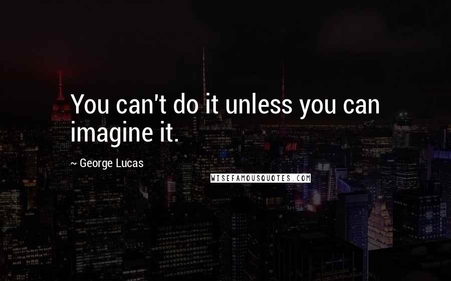 George Lucas quotes: You can't do it unless you can imagine it.