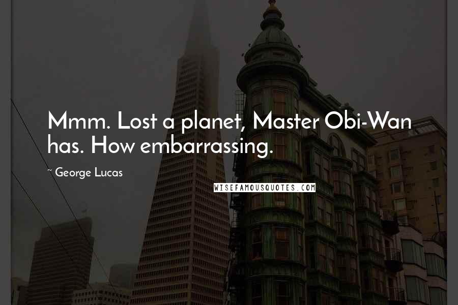 George Lucas quotes: Mmm. Lost a planet, Master Obi-Wan has. How embarrassing.