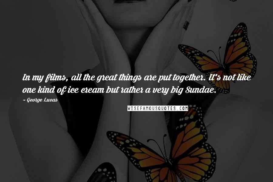 George Lucas quotes: In my films, all the great things are put together. It's not like one kind of ice cream but rather a very big Sundae. George Lucas quotes: In my films, all the great things are put together. It's not like one kind of ice cream but rather a very big Sundae.