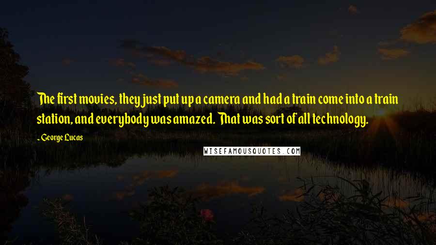 George Lucas quotes: The first movies, they just put up a camera and had a train come into a train station, and everybody was amazed. That was sort of all technology.