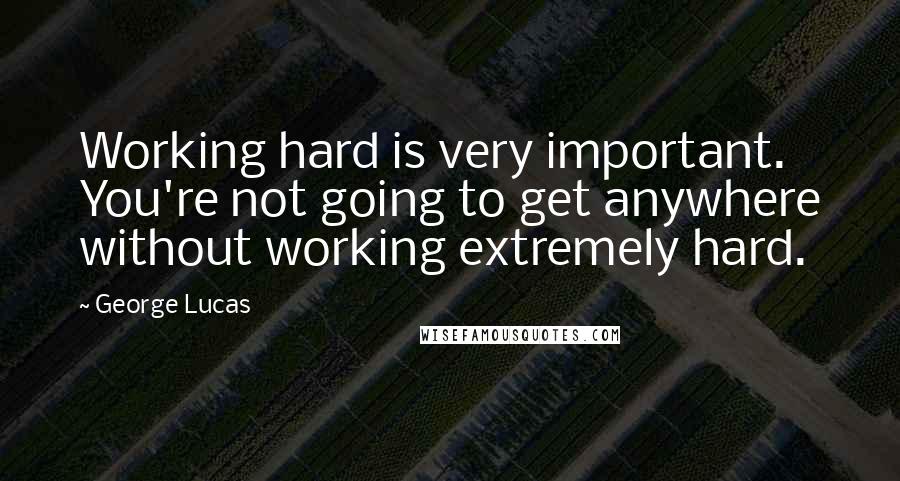 George Lucas quotes: Working hard is very important. You're not going to get anywhere without working extremely hard.