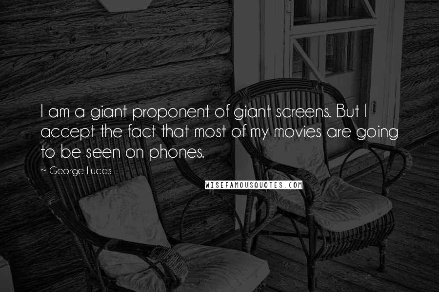 George Lucas quotes: I am a giant proponent of giant screens. But I accept the fact that most of my movies are going to be seen on phones. George Lucas quotes: I am a giant proponent of giant screens. But I accept the fact that most of my movies are going to be seen on phones.