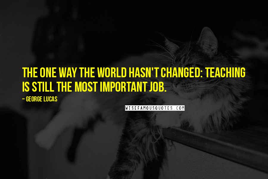 George Lucas quotes: The one way the world hasn't changed: teaching is still the most important job.