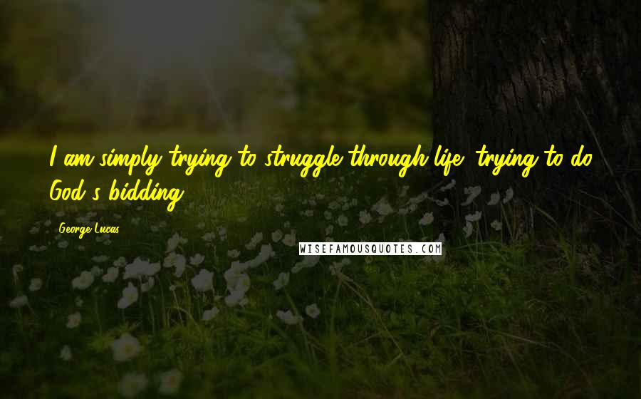 George Lucas quotes: I am simply trying to struggle through life; trying to do God's bidding.