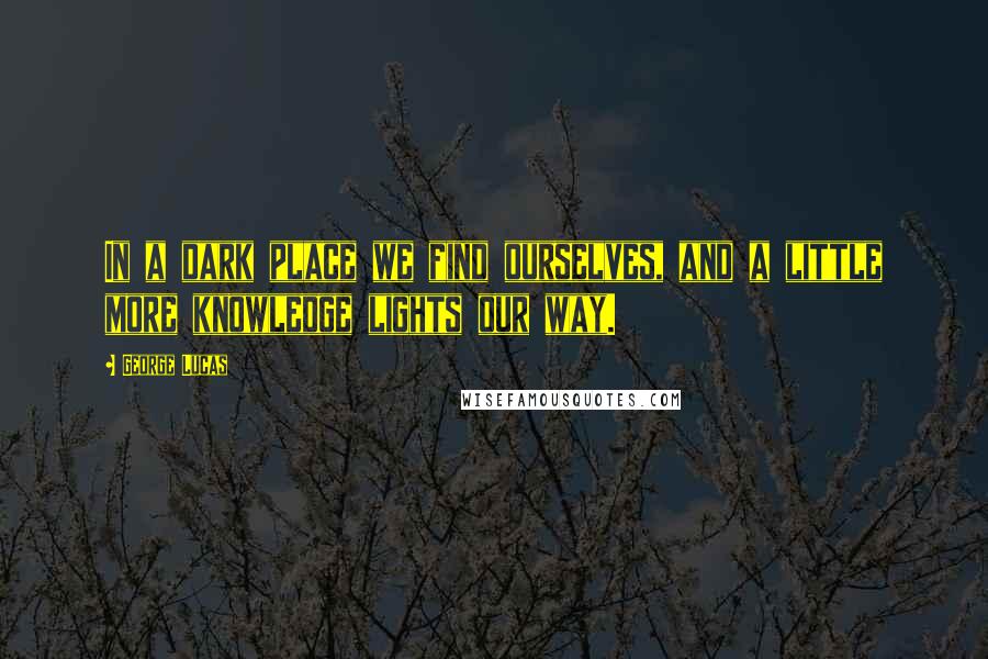 George Lucas quotes: In a dark place we find ourselves, and a little more knowledge lights our way.